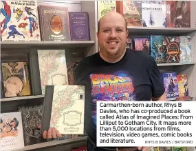 ?? RHYS B DAVIES / BATSFORD ?? Carmarthen-born author, Rhys B Davies, who has co-produced a book called atlas of Imagined Places: From Lilliput to Gotham City. It maps more than 5,000 locations from films, television, video games, comic books and literature.