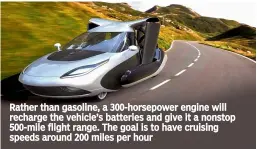  ??  ?? Rather than gasoline, a 300-horsepower engine will recharge the vehicle’s batteries and give it a nonstop 500-mile flight range. The goal is to have cruising speeds around 200 miles per hour
