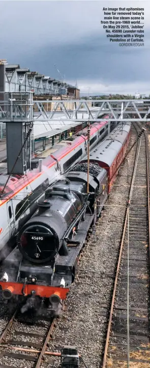  ?? GOrDOn eDGar ?? An image that epitomises how far removed today’s main line steam scene is from the pre-1969 world… On May 29 2015, ‘Jubilee’ No. 45690 Leander rubs shoulders with a Virgin Pendolino at Carlisle.