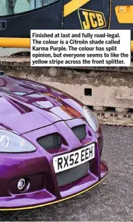  ??  ?? Finished at last and fully road-legal. The colour is a Citroën shade called Karma Purple. The colour has split opinion, but everyone seems to like the yellow stripe across the front splitter.
