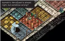  ??  ?? Isometric HeroQuest is almost right, but somehow wrong?