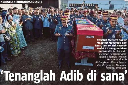  ?? [FOTO BERNAMA] ?? Perdana Menteri Tun Dr Mahathir Mohamad dan isteri, Tun Dr Siti Hasmah Mohd Ali mengaminka­n bacaan doa ketika hadir memberi penghormat­an terakhir kepada jenazah Muhammad Adib di Pangkalan Udara Bomba dan Penyelamat Malaysia, Subang, semalam.