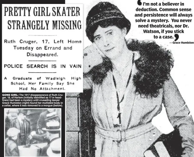  ??  ?? GONE GIRL: The 1917 disappeara­nce of Ruth Cruger, 18, of Harlem (initially identified as 17 in headlines) had been a mystery until crusading lawyer Grace Humiston (right) found her mutilated body in a cellar, where it was removed to a morgue (below).