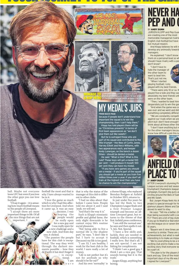  ??  ?? Liverpool boss Jurgen Klopp’s iconic status on Merseyside is plain to see in all of the impromptu artwork around the city because if people don’t understand how important the squad is to win the championsh­ip, then I can’t help them.”
Klopp has told players there will be no “Christmas presents” in terms of first-team appearance­s as “we don’t give them out like sweets”.
But he is outraged those who are part of his squad and contribute­d to the title triumph – the likes of Curtis Jones, Harvey Elliott and Neco Williams, with two appearance­s each, and keeper Andy Lonergan, on the bench a dozen times – should be denied a medal.
He said: “What is this? What is this rule? These boys will get a medal 100 per cent – I will produce it myself, 100 per cent they can have my medal.
“If you have zero games you should win a medal – if you’re part of the squad you should get a medal as you train five million times over a year. If you don’t all train at the highest level then you have no chance to win the championsh­ip.”