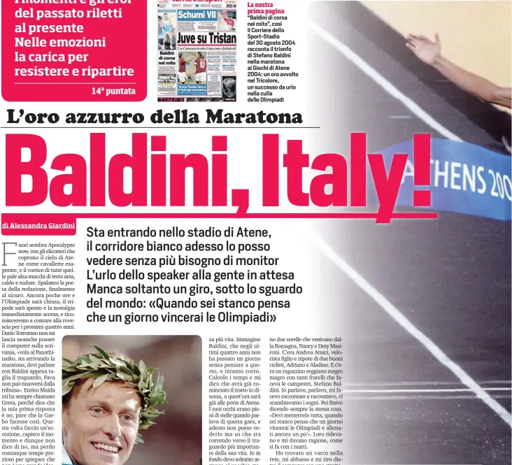  ??  ?? La nostra prima pagina
“Baldini di corsa nel mito”, così il Corriere dello Sport-Stadio del 30 agosto 2004 racconta il trionfo di Stefano Baldini nella maratona ai Giochi di Atene 2004: un oro avvolto nel Tricolore, un successo da urlo nella culla delle Olimpiadi