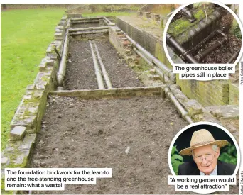  ?? ?? The foundation brickwork for the lean-to and the free-standing greenhouse remain: what a waste!
The greenhouse boiler pipes still in place
“A working garden would be a real attraction”