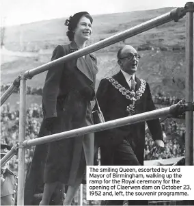  ?? ?? The smiling Queen, escorted by Lord Mayor of Birmingham, walking up the ramp for the Royal ceremony for the opening of Claerwen dam on October 23, 1952 and, left, the souvenir programme.