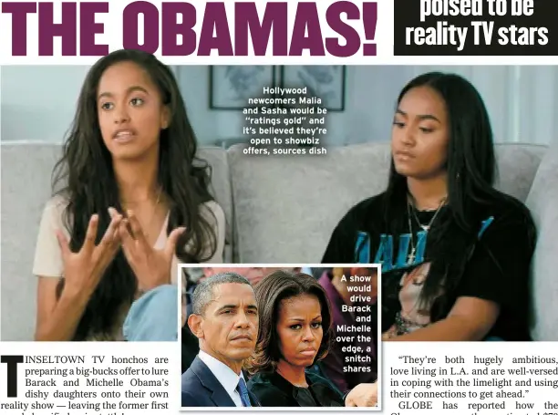  ?? ?? Hollywood newcomers Malia and Sasha would be “ratings gold” and it’s believed they’re open to showbiz offers, sources dish
A show would drive Barack
and Michelle over the edge, a snitch shares