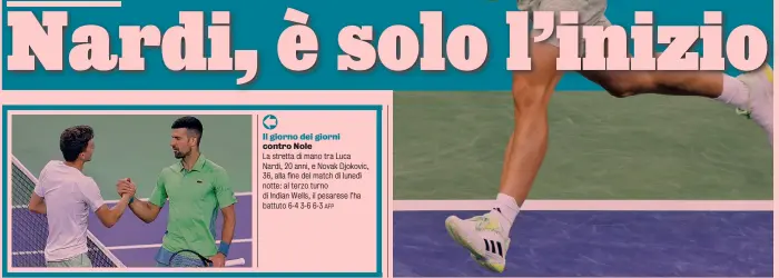  ?? ?? Il giorno dei giorni contro Nole
La stretta di mano tra Luca Nardi, 20 anni, e Novak Djokovic, 36, alla fine del match di lunedì notte: al terzo turno di Indian Wells, il pesarese l’ha battuto 6-4 3-6 6-3
Viene da Pesaro Luca Nardi è nato il 6 agosto 2003 a Pesaro ed è allenato da Giorgio Galimberti e Marco De Rossi alla Galimberti Academy di Cattolica