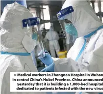  ??  ?? > Medical workers in Zhongnan Hospital in Wuhan in central China’s Hubei Province. China announced yesterday that it is building a 1,000-bed hospital dedicated to patients infected with the new virus