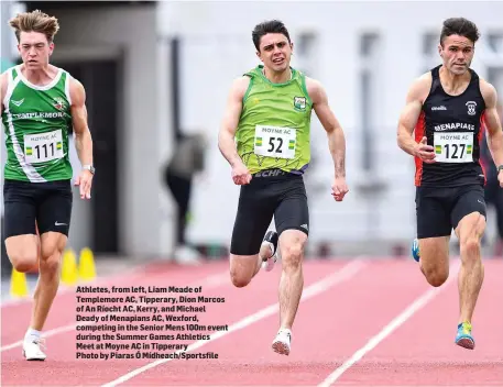  ??  ?? Athletes, from left, Liam Meade of Templemore AC, Tipperary, Dion Marcos of An Ríocht AC, Kerry, and Michael Deady of Menapians AC, Wexford, competing in the Senior Mens 100m event during the Summer Games Athletics Meet at Moyne AC in Tipperary Photo by Piaras Ó Mídheach/Sportsfile