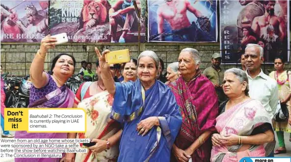  ?? Baahubali 2: The Conclusion ?? is currently playing in UAE cinemas. Women from an old age home whose tickets were sponsored by an NGO take a selfie before the show before watching Baahubali 2: The Conclusion in Bengaluru.