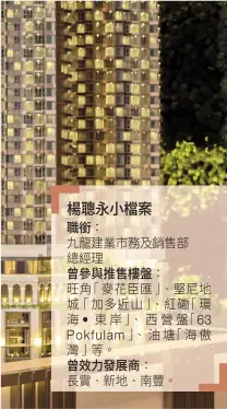  ??  ?? 楊聰永小檔案職銜：九龍建業市務及銷售部­總經理曾參與推售樓盤：旺角「麥花臣匯」、堅尼地城「加多近山」、紅磡「� � • 東岸」、西營盤「63 Pokfulam 」、油塘「海傲灣等」。曾效力發展商：長實、、。新地 南豐