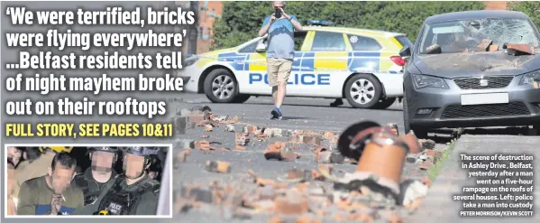  ?? PETER MORRISON/KEVIN SCOTT ?? The scene of destructio­n in Ashley Drive , Belfast, yesterday after a man
went on a five-hour rampage on the roofs of several houses. Left: police
take a man into custody