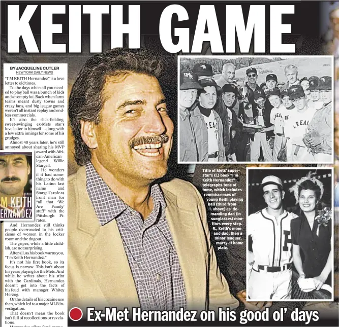  ??  ?? Title of Mets’ superstar’s (l.) book “I’m Keith Hernandez” telegraphs tone of tome, which includes reminiscen­ces of young Keith playing ball (third from l. above) as demanding dad (in sunglasses) monitors every step. R., Keith’s mom and dad, then a...