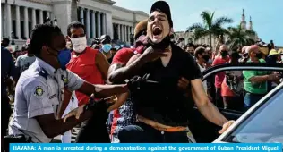  ?? AFP ?? HAVANA: A man is arrested during a demonstrat­ion against the government of Cuban President Miguel Diaz-Canel in Havana.—