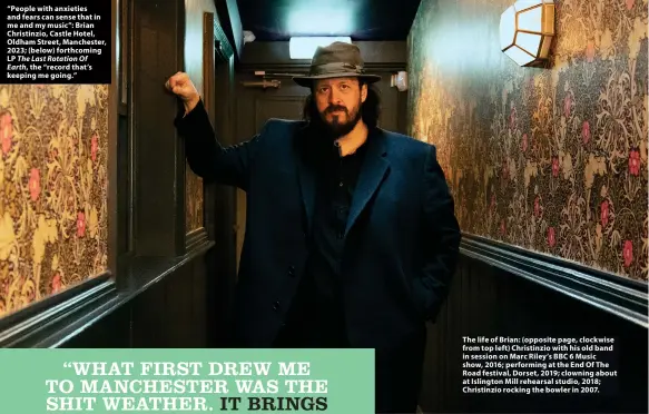  ?? ?? “People with anxieties and fears can sense that in me and my music”: Brian Christinzi­o, Castle Hotel, Oldham Street, Manchester, 2023; (below) forthcomin­g LP The Last Rotation Of Earth, the “record that’s keeping me going.”
The life of Brian: (opposite page, clockwise from top left) Christinzi­o with his old band in session on Marc Riley’s BBC 6 Music show, 2016; performing at the End Of The Road festival, Dorset, 2019; clowning about at Islington Mill rehearsal studio, 2018; Christinzi­o rocking the bowler in 2007.