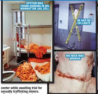  ?? ?? EPSTEIN WAS FOUND HANGING IN HIS MANHATTAN JAIL CELL
HE HAD NO CELLMATE
HIS NECK WAS
BROKEN