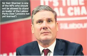  ??  ?? Sir Keir Starmer is one of the MPs who should not be allowed to stand as leader of the Labour Party (See ‘Lessons not yet learned’)