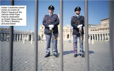  ??  ?? Italian Carabinier­i stand inside an empty St. Peter’s Square at the Vatican while Pope Francis celebrated an Easter Mass inside St. Peter’s Basilica, pictured below