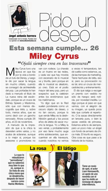  ??  ?? Lo suyo lo rebautizar­on “pornodisne­y”, que no sabemos muy bien lo que es, aunque sí. Se trata de una chica mona que se desabrocha, después de hacer carrera como Hanna Montana. Tiene un novio de spot, el actor Liam Hemsworth, un apolo de uno noventa con el que ha vivido un noviazgo de alguna intermiten­cia.