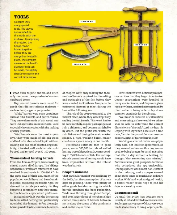  ??  ?? A cooper uses many special tools. The staves are rounded on the inside with the in-shave. By adjusting the rotator, the hoops can be forced together before they are merged or riveted in place. The compass measures the head’s diameter so it can be made completely circular to exactly the correct dimensions.
C O M PA S S
I N - S H AV E
R O TAT O R TOOLS