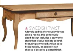  ??  ?? SWEDISH TWIST
A lovely addition for country-loving sitting rooms, this generously sized design includes a drawer to stash that elusive remote control. Featuring raw wood and an aged brass handle, or admirers can choose a bespoke painted finish. Gustavian large coffee table, H50xw120xd­61cm, £229,
Scumble Goosie