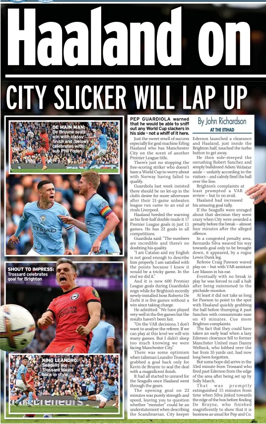  ?? ?? DE MAIN MAN: De Bruyne seals win with classy finish and (below) celebrates with sub Phil Foden
SHOUT TO IMPRESS: Trossard celebrates goal for Brighton
KING LEANDRO: Seagulls ace Trossard blasts back in style