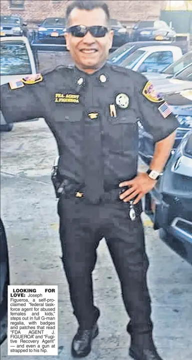  ??  ?? LOOKING FOR LOVE: Joseph Figueroa, a self-proclaimed “federal taskforce agent for abused females and kids,” steps out in full G-man regalia, with badges and patches that read “FDA AGENT J. FIGUEROA” and “Fugitive Recovery Agent” — and even a gun at...