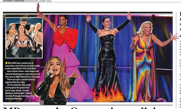  ?? ?? • IRELAND have crashed out of Eurovision, but it did not stop the smiles at the competitio­n’s first semi-final.
Hosts Alesha Dixon, Julia Sanina and Hannah Waddingham made the most of the event at M&S Bank Arena, Liverpool.
There was also a performanc­e by popstar Rita Ora, right.
The 10 countries who made it through to the grand final were Israel, above, Croatia,
Moldova, Switzerlan­d, Finland,
Czechia, Portugal, Sweden,
Serbia and Norway.