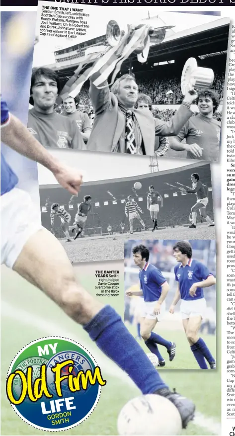  ??  ?? THE ONE THAT Gordon I WANT Smith, left, celebrates Scottish Cup success Kenny Watson, with Jock Rangers boss Wallace, Chris and Derek Robertson Johnstone. scoring winner Below, Cup in the League Final against Celtic
THE BANTER YEARS Smith, right, helped Davie Cooper overcome stick in the Ibrox dressing-room