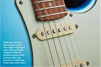  ?? ?? While many would use flush poles on a guitar with a flatter fingerboar­d radius, these are lightly staggered. Unlike the Noiseless pickups of the American Ultra, they have no ID or indeed any Fender logo on the covers