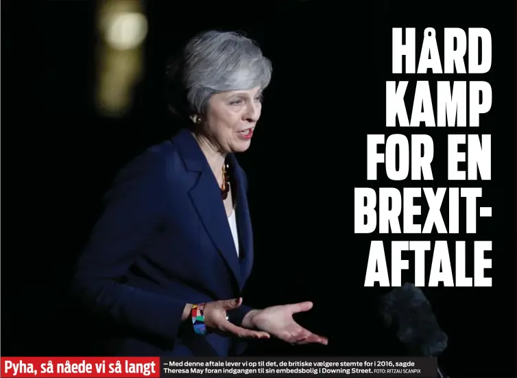  ?? FOTO: RITZAU SCANPIX ?? Pyha, så nåede vi så langt – Med denne aftale lever vi op til det, de britiske vaelgere stemte for i 2016, sagde Theresa May foran indgangen til sin embedsboli­g i Downing Street.
