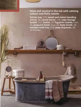  ??  ?? Relax and unwind in the tub with calming colours and fluffy towels.
Rattan tray, £10; wood and metal standing mirror, £8; round mirror, £18; rope storage basket, £12; loofah, £4; Egyptian towels, from £5; jacquard towel, from £6; body brush, £4; wooden bath tray, £15; soap dispenser, £8, all Matalan