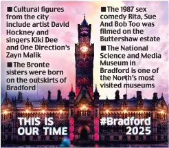  ?? ?? ■Cultural figures from the city include artist David Hockney and singers Kiki Dee and One Direction’s Zayn Malik ■The Bronte sisters were born on the outskirts of Bradford
■The 1987 sex comedy Rita, Sue And Bob Too was filmed on the Buttershaw estate ■The National Science and Media Museum in Bradford is one of the North’s most visited museums