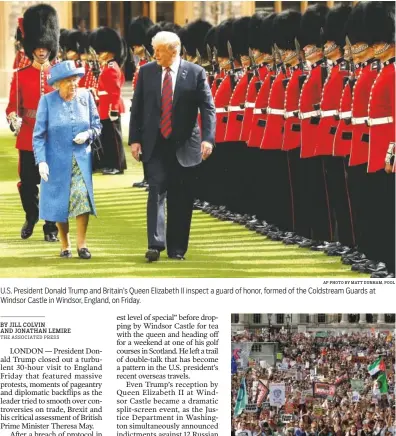  ?? AP PHOTO BY MATT DUNHAM, POOL AP PHOTO BY TIM IRELAND ?? U.S. President Donald Trump and Britain’s Queen Elizabeth II inspect a guard of honor, formed of the Coldstream Guards at Windsor Castle in Windsor, England, on Friday. Protesters holding banners gather in Trafalgar Square in London Friday after a march opposing President Donald Trump’s visit to England.