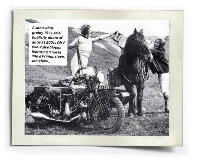  ??  ?? A somewhat grainy 1931 Ariel publicity photo of an SF31 500cc OHV two-valve Sloper, featuring a horse and a Primus stove, somehow…