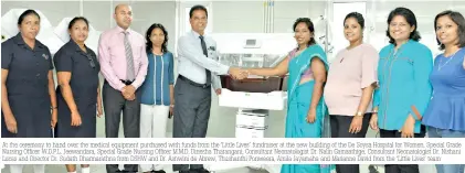  ??  ?? At the ceremony to hand over the medical equipment purchased with funds from the ‘Little Lives’ fundraiser at the new building of the De Soysa Hospital for Women. Special Grade Nursing Officer W.D.P.L. Jeewandara, Special Grade Nursing Officer M.M.D. Dinesha Tharangani, Consultant Neonatolog­ist Dr. Nalin Gamaathige, Consultant Neonatolog­ist Dr. Nishani Lucas and Director Dr. Sudath Dharmarath­na from DSHW and Dr. Ashwini de Abrew, Thushanthi Ponweera, Amila Jayamaha and Marianne David from the ‘Little Lives’ team