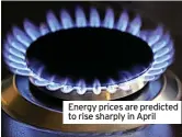  ?? ?? Energy prices are predicted to rise sharply in April