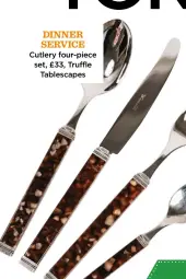  ?? ?? DINNER SERVICE Cutlery four-piece set, £33, Truffle Tablescape­s