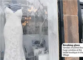  ??  ?? Breaking glass Vandals smashed the huge window at the bridal boutique in the Village