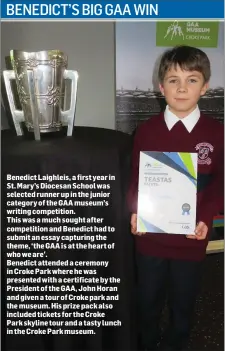  ??  ?? Benedict Laighleis, a first year in St. Mary’s Diocesan School was selected runner up in the junior category of the GAA museum’s writing competitio­n.This was a much sought after competitio­n and Benedict had to submit an essay capturing the theme, ‘the GAA is at the heart of who we are’.Benedict attended a ceremony in Croke Park where he was presented with a certificat­e by the President of the GAA, John Horan and given a tour of Croke park and the museum. His prize pack also included tickets for the Croke Park skyline tour and a tasty lunch in the Croke Park museum.