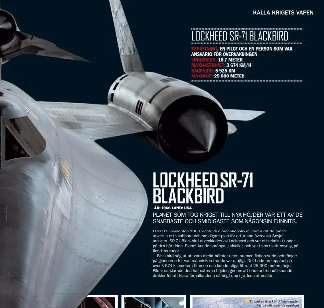  ??  ?? LOCKHEED SR-71 BLACKBIRD
BESÄTTNING: EN PILOT OCH EN PERSON SOM VAR ANSVARIG FÖR ÖVERVAKNIN­GEN
VINGBREDD: 16,7 METER
MAXHASTIGH­ET: 3 674 KM/H
RÄCKVIDD: 5 925 KM
MAXHÖJD: 25 000 METER