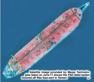  ?? AP ?? Satellite image provided by Maxar Technologi­es taken on June 17 shows the FSO Safer tanker moored off Ras Issa port in Yemen.