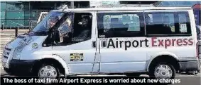  ??  ?? The boss of taxi firm Airport Express is worried about new charges