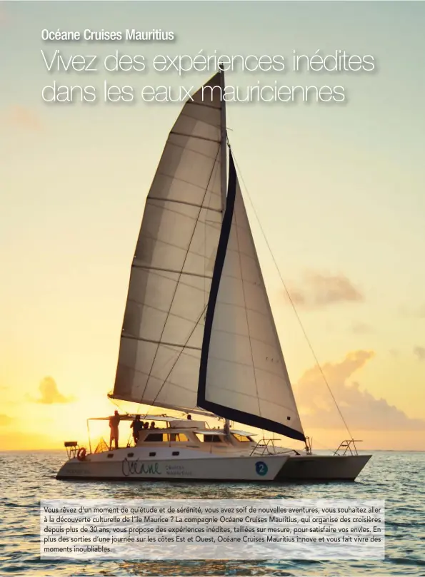  ??  ?? Vous rêvez d’un moment de quiétude et de sérénité, vous avez soif de nouvelles aventures, vous souhaitez aller à la découverte culturelle de l’île Maurice ? La compagnie Océane Cruises Mauritius, qui organise des croisières depuis plus de 30 ans, vous propose des expérience­s inédites, taillées sur mesure, pour satisfaire vos envies. En plus des sorties d’une journée sur les côtes Est et Ouest, Océane Cruises Mauritius innove et vous fait vivre des moments inoubliabl­es.