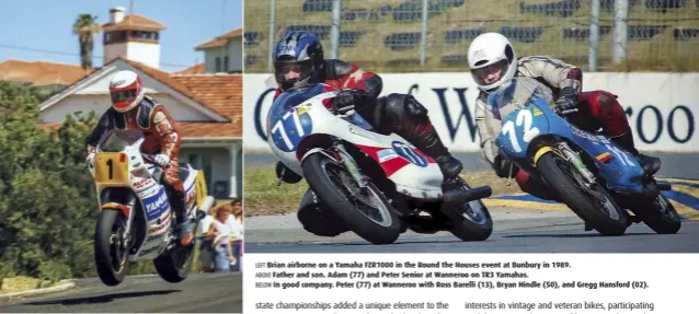  ??  ?? LEFT Brian airborne on a Yamaha FZR1000 in the Round the Houses event at Bunbury in 1989. ABOVE Father and son. Adam (77) and Peter Senior at Wanneroo on TR3 Yamahas. BELOW In good company. Peter (77) at Wanneroo with Ross Barelli (13), Bryan Hindle (50), and Gregg Hansford (02).