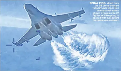  ?? ?? SPRAY FIRE: Video from the US drone downed Tuesday over Black Sea internatio­nal waters shows a Russian Su-27 fighter jet attempting to spray it with fuel before the drone was rammed.