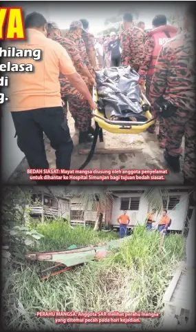  ??  ?? BEDAH SIASAT: Mayat mangsa diusung oleh anggota penyelamat untuk dihantar ke Hospital Simunjan bagi tujuan bedah siasat. PERAHU MANGSA: Anggota SAR melihat perahu mangsa yang ditemui pecah pada hari kejadian.