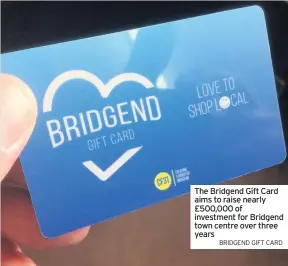  ?? BRIDGEND GIFT CARD ?? The Bridgend Gift Card aims to raise nearly £500,000 of investment for Bridgend town centre over three years